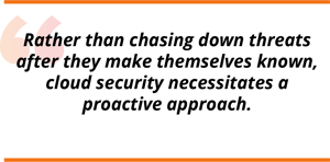 Rather than chasing down threats after they make themselves known, cloud security necessitates a proactive approach.