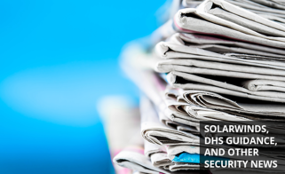 SolarWinds, DHS Guidance, and Other Security News